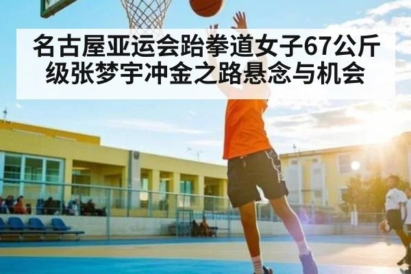 名古屋亚运会跆拳道女子67公斤级张梦宇冲金之路悬念与机会